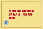 弯食指可以帮助睡眠嘛(弯曲食指：促进良好睡眠)