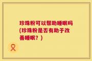 珍珠粉可以帮助睡眠吗(珍珠粉是否有助于改善睡眠？)