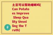 土豆可以帮助睡眠吗(Can Potatoes Improve Sleep Quality Unveiling the Truth)