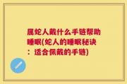 属蛇人戴什么手链帮助睡眠(蛇人的睡眠秘诀：适合佩戴的手链)