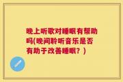 晚上听歌对睡眠有帮助吗(晚间聆听音乐是否有助于改善睡眠？)