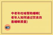 中老年吃啥帮助睡眠(老年人如何通过饮食改善睡眠质量)