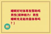 睡眠好对体寒有帮助吗男性(提神精力！男性睡眠充足能改善体寒吗？)
