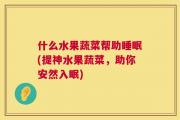 什么水果蔬菜帮助睡眠(提神水果蔬菜，助你安然入眠)