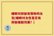 睡眠对抑郁有帮助吗女生(睡眠对女性是否有抑郁缓解效果？)