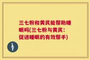 三七粉和黄芪能帮助睡眠吗(三七粉与黄芪：促进睡眠的有效帮手)
