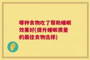 哪种食物吃了帮助睡眠效果好(提升睡眠质量的最佳食物选择)