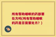 所有帮助睡眠的药都要处方吗(所有帮助睡眠的药是否需要处方？)