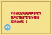 石斛花帮助睡眠吗有效果吗(石斛花对改善睡眠有效吗？)