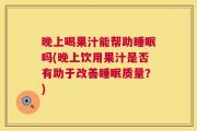 晚上喝果汁能帮助睡眠吗(晚上饮用果汁是否有助于改善睡眠质量？)