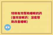 特别有效帮助睡眠的药(强效安眠药：深度帮助改善睡眠)