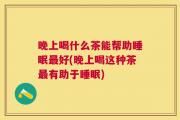 晚上喝什么茶能帮助睡眠最好(晚上喝这种茶最有助于睡眠)