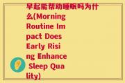 早起能帮助睡眠吗为什么(Morning Routine Impact Does Early Rising Enhance Sleep Quality)
