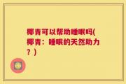 椰青可以帮助睡眠吗(椰青：睡眠的天然助力？)