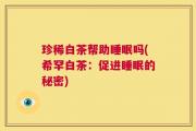 珍稀白茶帮助睡眠吗(希罕白茶：促进睡眠的秘密)