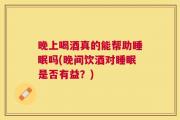 晚上喝酒真的能帮助睡眠吗(晚间饮酒对睡眠是否有益？)