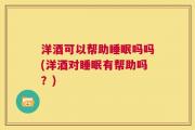 洋酒可以帮助睡眠吗吗(洋酒对睡眠有帮助吗？)