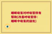 睡眠吸氧对呼吸暂停有帮助(改善呼吸暂停：睡眠中吸氧的益处)