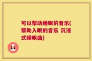 可以帮助睡眠的音乐(帮助入眠的音乐 沉浸式睡眠曲)