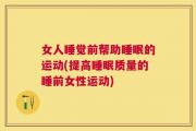 女人睡觉前帮助睡眠的运动(提高睡眠质量的睡前女性运动)