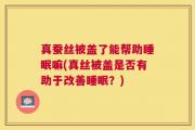 真蚕丝被盖了能帮助睡眠嘛(真丝被盖是否有助于改善睡眠？)