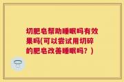 切肥皂帮助睡眠吗有效果吗(可以尝试用切碎的肥皂改善睡眠吗？)