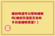 睡前喝酒可以帮助睡眠吗(睡前饮酒是否有助于改善睡眠质量？)