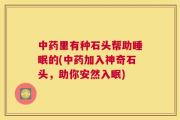中药里有种石头帮助睡眠的(中药加入神奇石头，助你安然入眠)