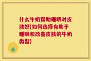 什么牛奶帮助睡眠对皮肤好(如何选择有助于睡眠和改善皮肤的牛奶类型)