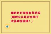 睡眠足对颈椎有帮助吗(睡眠充足是否有助于改善颈椎健康？)