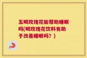 五喝玫瑰花能帮助睡眠吗(喝玫瑰花饮料有助于改善睡眠吗？)