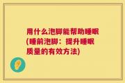 用什么泡脚能帮助睡眠(睡前泡脚：提升睡眠质量的有效方法)