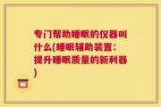 专门帮助睡眠的仪器叫什么(睡眠辅助装置：提升睡眠质量的新利器)