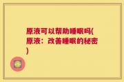 原液可以帮助睡眠吗(原液：改善睡眠的秘密)