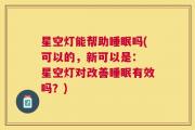 星空灯能帮助睡眠吗(可以的，新可以是： 星空灯对改善睡眠有效吗？)