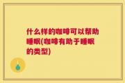 什么样的咖啡可以帮助睡眠(咖啡有助于睡眠的类型)