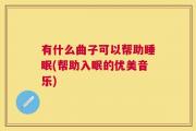 有什么曲子可以帮助睡眠(帮助入眠的优美音乐)