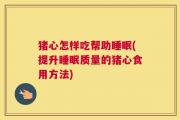 猪心怎样吃帮助睡眠(提升睡眠质量的猪心食用方法)