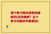 哪个牌子酸奶是帮助睡眠的(优助睡眠？这个牌子的酸奶效果最佳)