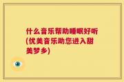 什么音乐帮助睡眠好听(优美音乐助您进入甜美梦乡)