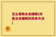怎么帮助女友睡眠(改善女友睡眠的简单方法)