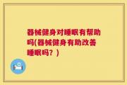 器械健身对睡眠有帮助吗(器械健身有助改善睡眠吗？)