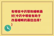 有哪些中药帮助睡眠最好(中药中哪些有助于改善睡眠的最佳选择？)