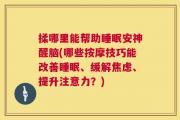 揉哪里能帮助睡眠安神醒脑(哪些按摩技巧能改善睡眠、缓解焦虑、提升注意力？)