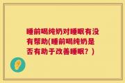 睡前喝纯奶对睡眠有没有帮助(睡前喝纯奶是否有助于改善睡眠？)