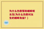 为什么热敷帮助睡眠呢女生(为什么热敷对女生的睡眠有益？)