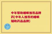 中年帮助睡眠推荐品牌药(中年人推荐的睡眠辅助药品品牌)