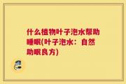 什么植物叶子泡水帮助睡眠(叶子泡水：自然助眠良方)