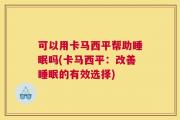 可以用卡马西平帮助睡眠吗(卡马西平：改善睡眠的有效选择)