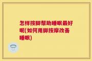 怎样按脚帮助睡眠最好呢(如何用脚按摩改善睡眠)